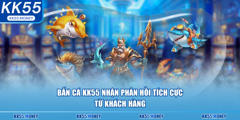 Bắn cá KK55 luôn nhận được những phản hồi tích cực 